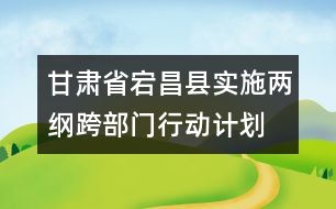 甘肅省宕昌縣實(shí)施兩綱跨部門行動(dòng)計(jì)劃