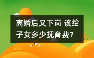 離婚后又下崗 該給子女多少撫育費？