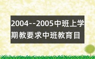 2004--2005中班上學(xué)期教要求（中班教育目標(biāo)）