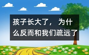 孩子長大了， 為什么反而和我們疏遠(yuǎn)了