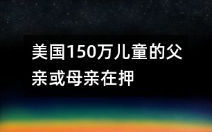 美國(guó)150萬(wàn)兒童的父親或母親在押