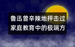 魯迅曾辛辣地抨擊過(guò)家庭教育中的極端方式