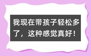 我現(xiàn)在帶孩子輕松多了，這種感覺真好！