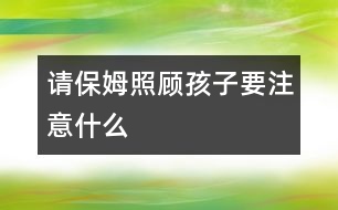 請保姆照顧孩子要注意什么