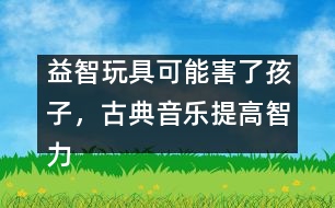 益智玩具可能害了孩子，古典音樂提高智力是錯覺