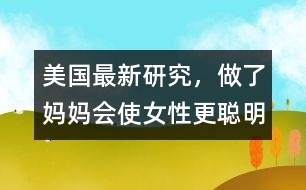 美國最新研究，做了媽媽會使女性更聰明、更勇敢