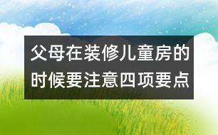 父母在裝修兒童房的時(shí)候要注意四項(xiàng)要點(diǎn)