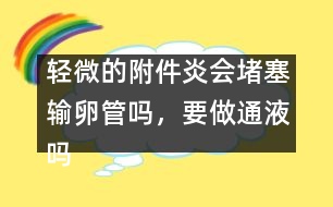 輕微的附件炎會(huì)堵塞輸卵管嗎，要做通液?jiǎn)?></p>										
													            <br>            <P>　　時(shí)間：2004年4月20日 15:54—16:21<BR>　　提問(wèn)：guest<BR>　　回答：郁凱明（上海第一婦嬰保健院產(chǎn)前診斷中心教授，圍產(chǎn)專家）</P><P>　　guest：我子宮后位，曾有過(guò)人流史，現(xiàn)在患有輕微的附件炎，請(qǐng)問(wèn)：有必要做通液?jiǎn)幔縖15:54:55]</P><P>　　郁凱明：現(xiàn)在有炎癥嗎？如果有炎癥則不能做。[15:58:56]</P><P>　　guest：那我現(xiàn)在應(yīng)該怎么做呢？[16:03:16]</P><P>　　郁凱明：應(yīng)該等炎癥控制后再做通液或輸卵管造影。[16:05:30]</P><P>　　guest：請(qǐng)問(wèn)：輕微的附件炎會(huì)引起輸卵管堵塞嗎？[16:09:11]</P><P>　　郁凱明：有這個(gè)可能，如果月經(jīng)正常，有不孕現(xiàn)象，可考慮檢查輸卵管是否通暢。[16:21:56]</P>            <br>            <br>            <font color=