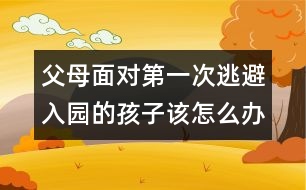 父母面對第一次逃避入園的孩子該怎么辦呢？