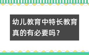 幼兒教育中“特長教育”真的有必要嗎？