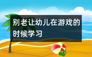 別老讓幼兒在游戲的時(shí)候?qū)W習(xí)