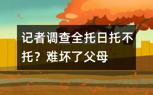 記者調(diào)查：全托、日托、不托？難壞了父母