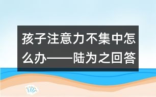 孩子注意力不集中怎么辦――陸為之回答