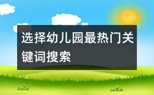 選擇幼兒園最熱門關(guān)鍵詞搜索