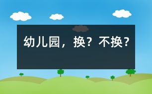 幼兒園，換？不換？