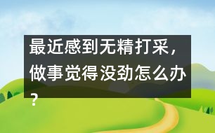 最近感到無精打采，做事覺得沒勁怎么辦？