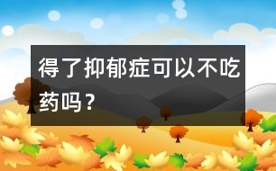 得了抑郁癥可以不吃藥嗎？