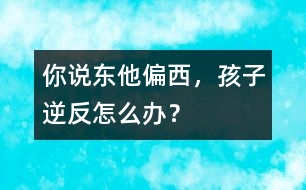 你說東他偏西，孩子逆反怎么辦？