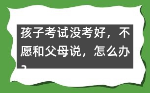 孩子考試沒考好，不愿和父母說，怎么辦？