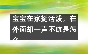 寶寶在家挺活潑，在外面卻一聲不吭是怎么回事？――李