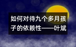 如何對待九個(gè)多月孩子的依賴性――葉斌回