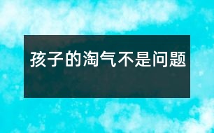 孩子的淘氣不是問題