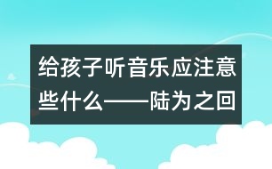 給孩子聽(tīng)音樂(lè)應(yīng)注意些什么――陸為之回答