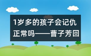 1歲多的孩子會記仇正常嗎――曹子芳回答