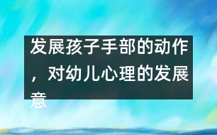 發(fā)展孩子手部的動作，對幼兒心理的發(fā)展意義重大