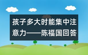 孩子多大時(shí)能集中注意力――陳福國(guó)回答