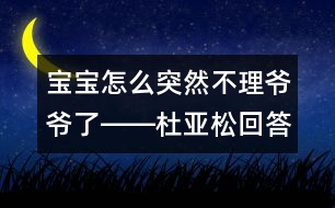 寶寶怎么突然不理爺爺了――杜亞松回答