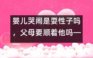 嬰兒哭鬧是耍性子嗎，父母要順著他嗎――王文革回答