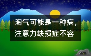 淘氣可能是一種“病”，注意力缺損癥不容忽視