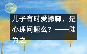 兒子有時愛撇腳，是心理問題么？――陸為之回答