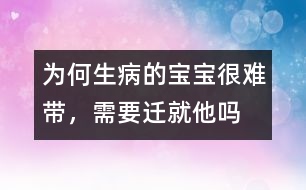 為何生病的寶寶很難帶，需要遷就他嗎