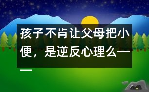 孩子不肯讓父母把小便，是逆反心理么――蔣碧艷回答