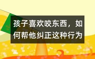 孩子喜歡咬東西，如何幫他糾正這種行為