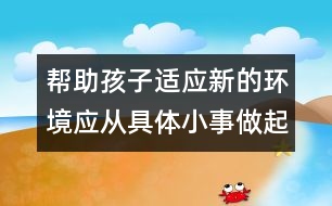 幫助孩子適應(yīng)新的環(huán)境應(yīng)從具體小事做起