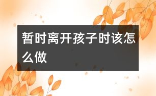 暫時離開孩子時該怎么做