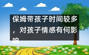 保姆帶孩子時(shí)間較多，對(duì)孩子情感有何影響