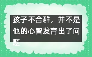 孩子不合群，并不是他的心智發(fā)育出了問題