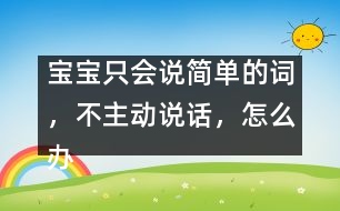 寶寶只會(huì)說簡單的詞，不主動(dòng)說話，怎么辦