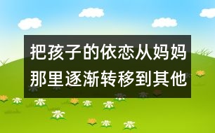 把孩子的依戀?gòu)膵寢屇抢镏饾u轉(zhuǎn)移到其他人