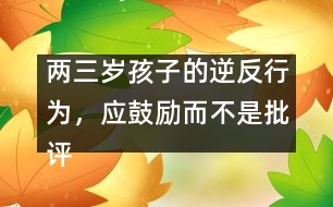 兩三歲孩子的逆反行為，應(yīng)鼓勵(lì)而不是批評(píng)