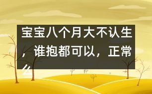 寶寶八個月大不認(rèn)生，誰抱都可以，正常么