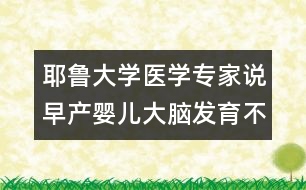 耶魯大學(xué)醫(yī)學(xué)專(zhuān)家說(shuō)：早產(chǎn)嬰兒大腦發(fā)育不良