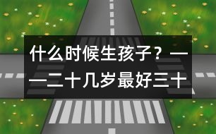 什么時(shí)候生孩子？――二十幾歲最好、三十幾歲及時(shí)、四