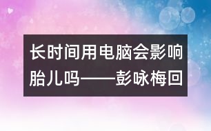 長(zhǎng)時(shí)間用電腦會(huì)影響胎兒?jiǎn)屺D―彭詠梅回答