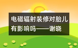 電磁輻射、裝修對胎兒有影響嗎――謝曉恬回答