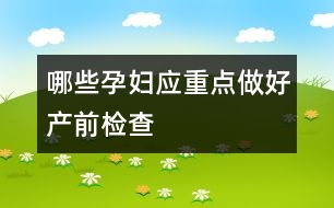 哪些孕婦應(yīng)重點做好產(chǎn)前檢查